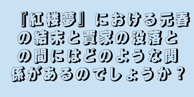 『紅楼夢』における元春の結末と賈家の没落との間にはどのような関係があるのでしょうか？