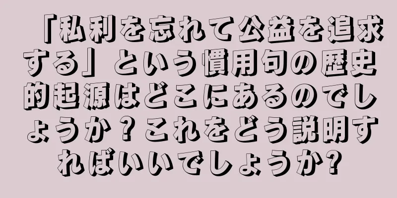 「私利を忘れて公益を追求する」という慣用句の歴史的起源はどこにあるのでしょうか？これをどう説明すればいいでしょうか?