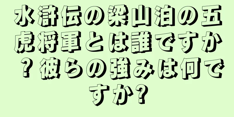 水滸伝の梁山泊の五虎将軍とは誰ですか？彼らの強みは何ですか?