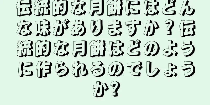 伝統的な月餅にはどんな味がありますか？伝統的な月餅はどのように作られるのでしょうか?