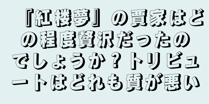 『紅楼夢』の賈家はどの程度贅沢だったのでしょうか？トリビュートはどれも質が悪い