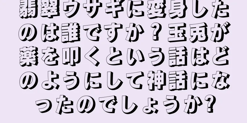 翡翠ウサギに変身したのは誰ですか？玉兎が薬を叩くという話はどのようにして神話になったのでしょうか?