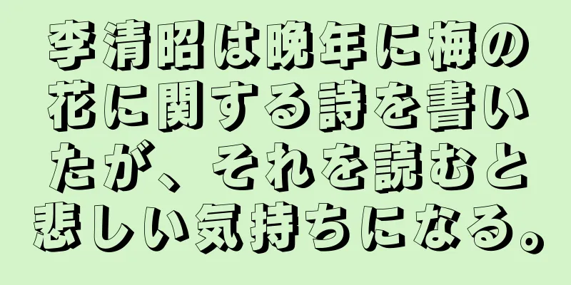 李清昭は晩年に梅の花に関する詩を書いたが、それを読むと悲しい気持ちになる。
