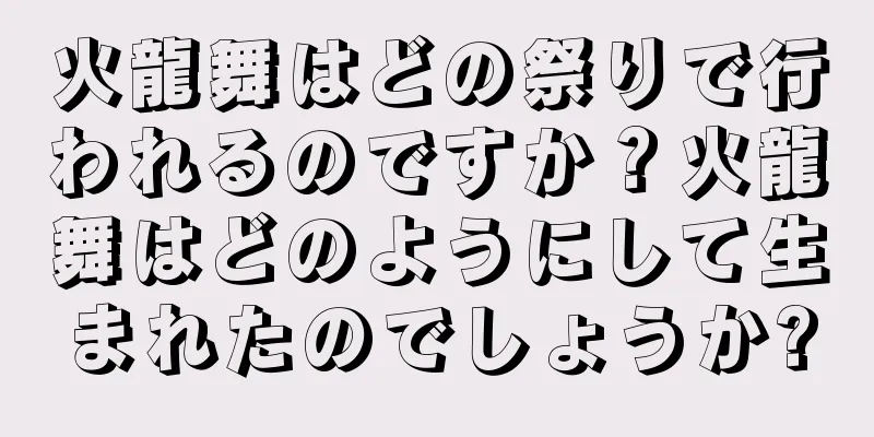火龍舞はどの祭りで行われるのですか？火龍舞はどのようにして生まれたのでしょうか?