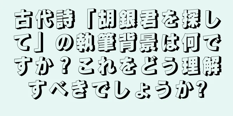 古代詩「胡銀君を探して」の執筆背景は何ですか？これをどう理解すべきでしょうか?