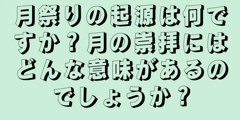 月祭りの起源は何ですか？月の崇拝にはどんな意味があるのでしょうか？