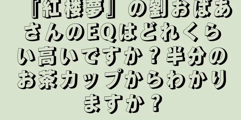 『紅楼夢』の劉おばあさんのEQはどれくらい高いですか？半分のお茶カップからわかりますか？