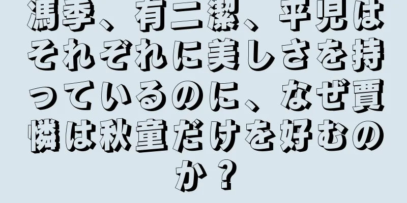馮季、有二潔、平児はそれぞれに美しさを持っているのに、なぜ賈憐は秋童だけを好むのか？