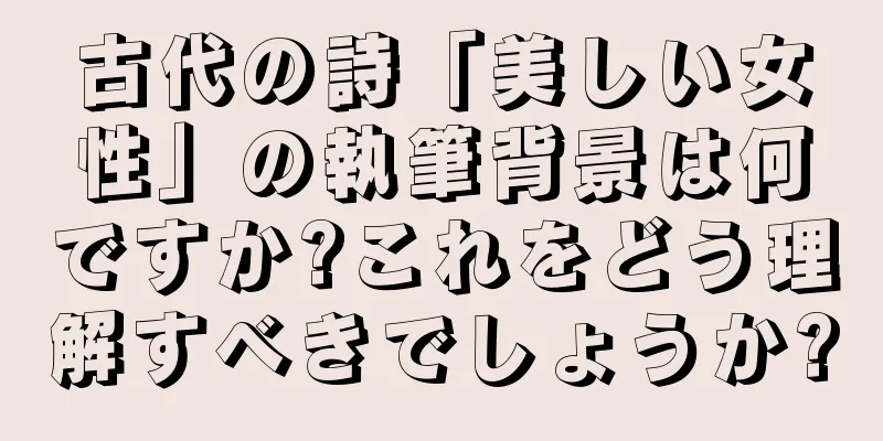 古代の詩「美しい女性」の執筆背景は何ですか?これをどう理解すべきでしょうか?