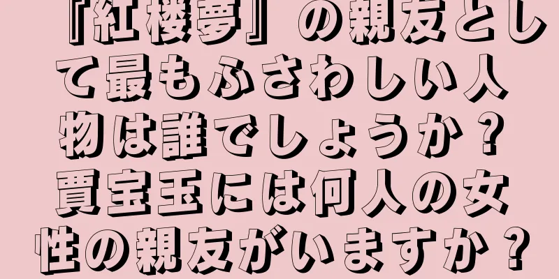 『紅楼夢』の親友として最もふさわしい人物は誰でしょうか？賈宝玉には何人の女性の親友がいますか？