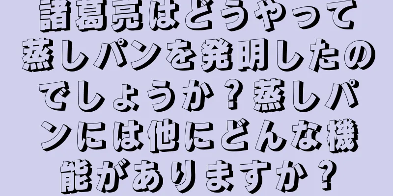 諸葛亮はどうやって蒸しパンを発明したのでしょうか？蒸しパンには他にどんな機能がありますか？
