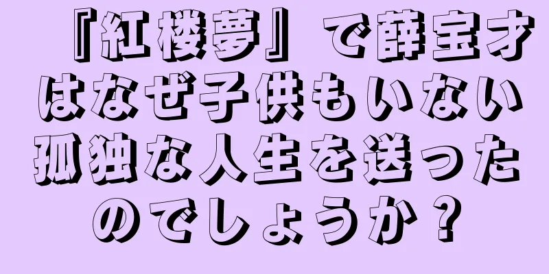 『紅楼夢』で薛宝才はなぜ子供もいない孤独な人生を送ったのでしょうか？