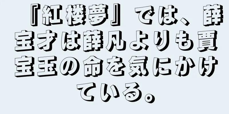 『紅楼夢』では、薛宝才は薛凡よりも賈宝玉の命を気にかけている。