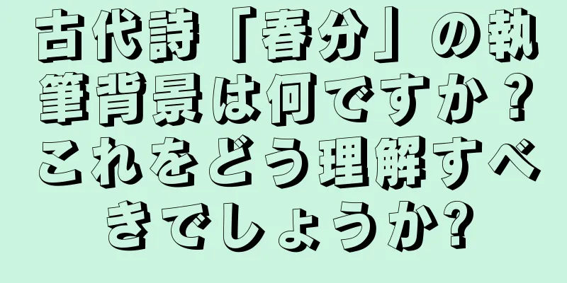 古代詩「春分」の執筆背景は何ですか？これをどう理解すべきでしょうか?