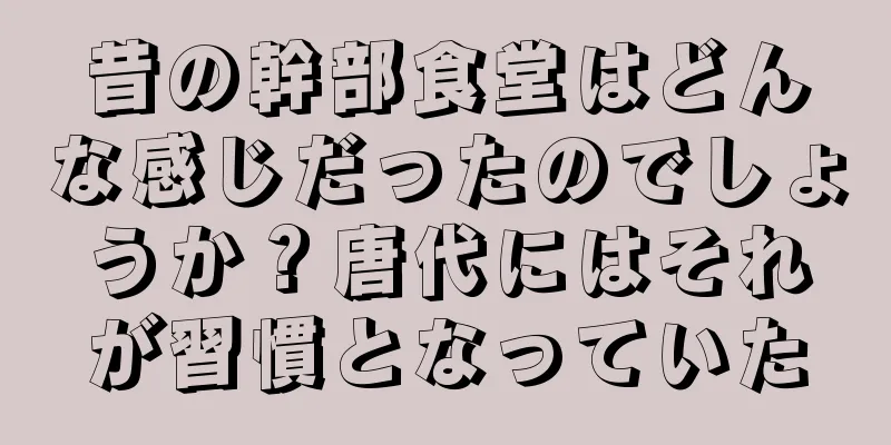 昔の幹部食堂はどんな感じだったのでしょうか？唐代にはそれが習慣となっていた