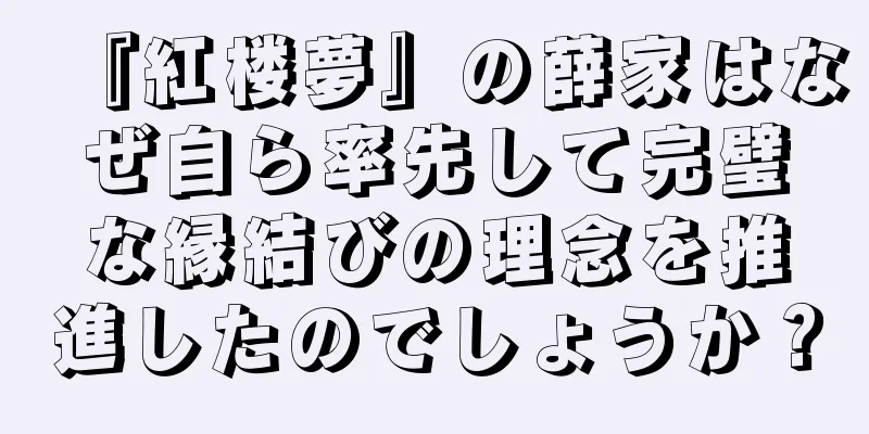 『紅楼夢』の薛家はなぜ自ら率先して完璧な縁結びの理念を推進したのでしょうか？