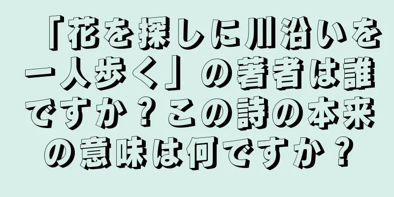 「花を探しに川沿いを一人歩く」の著者は誰ですか？この詩の本来の意味は何ですか？
