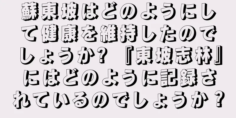 蘇東坡はどのようにして健康を維持したのでしょうか? 『東坡志林』にはどのように記録されているのでしょうか？