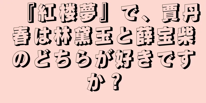 『紅楼夢』で、賈丹春は林黛玉と薛宝柴のどちらが好きですか？