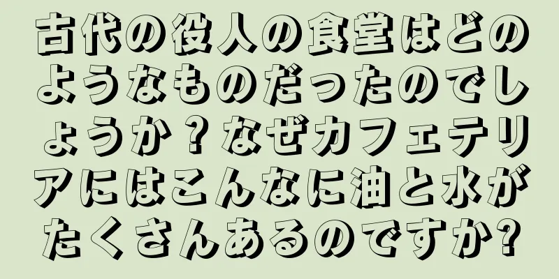 古代の役人の食堂はどのようなものだったのでしょうか？なぜカフェテリアにはこんなに油と水がたくさんあるのですか?