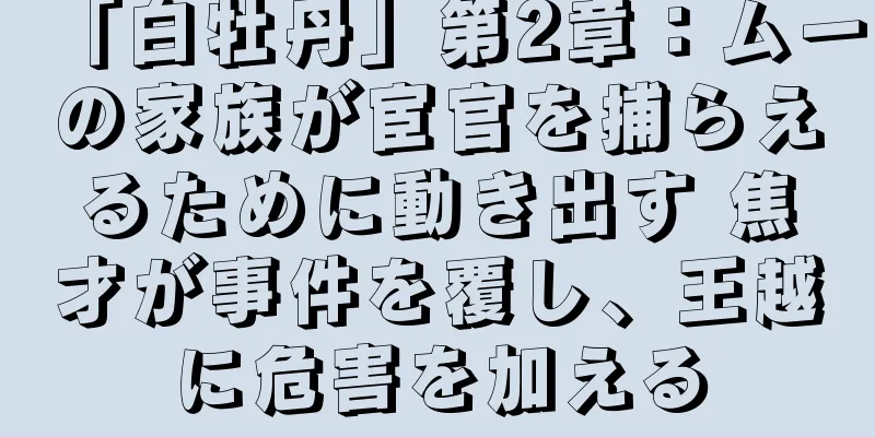「白牡丹」第2章：ムーの家族が宦官を捕らえるために動き出す 焦才が事件を覆し、王越に危害を加える