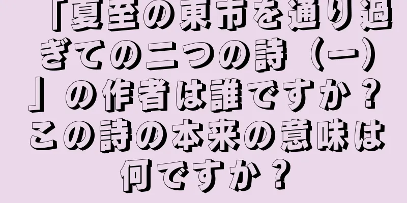 「夏至の東市を通り過ぎての二つの詩（一）」の作者は誰ですか？この詩の本来の意味は何ですか？