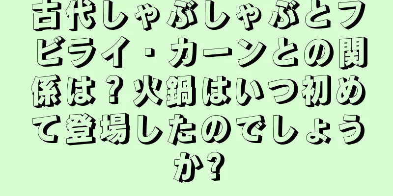 古代しゃぶしゃぶとフビライ・カーンとの関係は？火鍋はいつ初めて登場したのでしょうか?