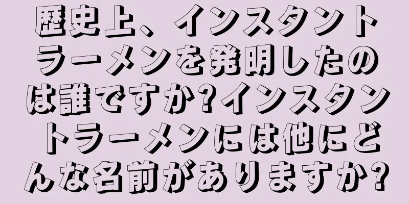 歴史上、インスタントラーメンを発明したのは誰ですか?インスタントラーメンには他にどんな名前がありますか?