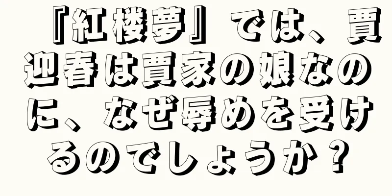『紅楼夢』では、賈迎春は賈家の娘なのに、なぜ辱めを受けるのでしょうか？