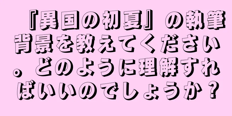 『異国の初夏』の執筆背景を教えてください。どのように理解すればいいのでしょうか？