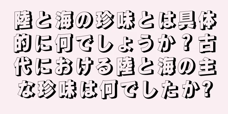陸と海の珍味とは具体的に何でしょうか？古代における陸と海の主な珍味は何でしたか?