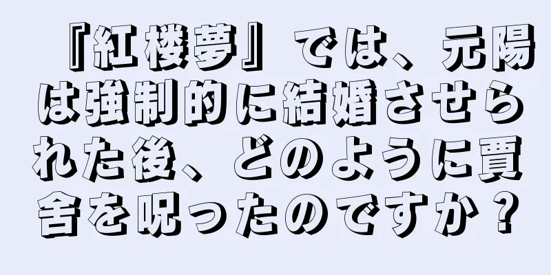 『紅楼夢』では、元陽は強制的に結婚させられた後、どのように賈舍を呪ったのですか？
