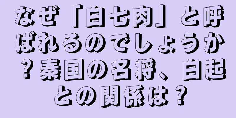 なぜ「白七肉」と呼ばれるのでしょうか？秦国の名将、白起との関係は？