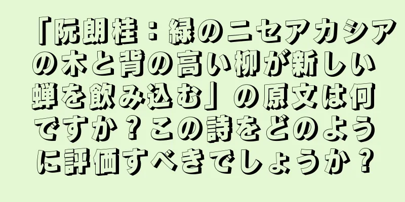 「阮朗桂：緑のニセアカシアの木と背の高い柳が新しい蝉を飲み込む」の原文は何ですか？この詩をどのように評価すべきでしょうか？