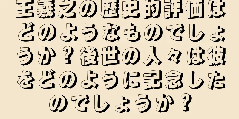 王羲之の歴史的評価はどのようなものでしょうか？後世の人々は彼をどのように記念したのでしょうか？