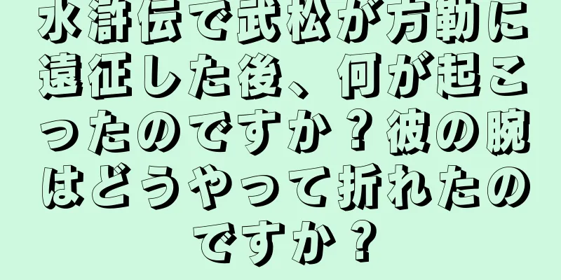水滸伝で武松が方勒に遠征した後、何が起こったのですか？彼の腕はどうやって折れたのですか？