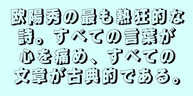 欧陽秀の最も熱狂的な詩。すべての言葉が心を痛め、すべての文章が古典的である。