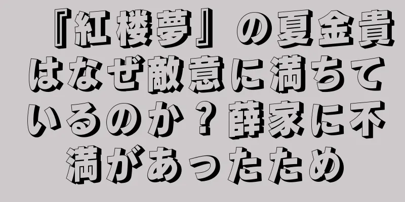 『紅楼夢』の夏金貴はなぜ敵意に満ちているのか？薛家に不満があったため