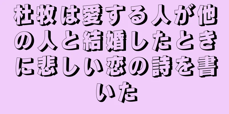杜牧は愛する人が他の人と結婚したときに悲しい恋の詩を書いた