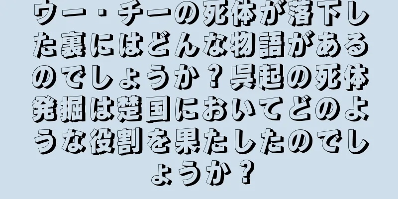 ウー・チーの死体が落下した裏にはどんな物語があるのでしょうか？呉起の死体発掘は楚国においてどのような役割を果たしたのでしょうか？