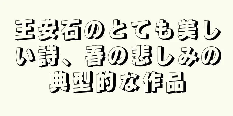王安石のとても美しい詩、春の悲しみの典型的な作品