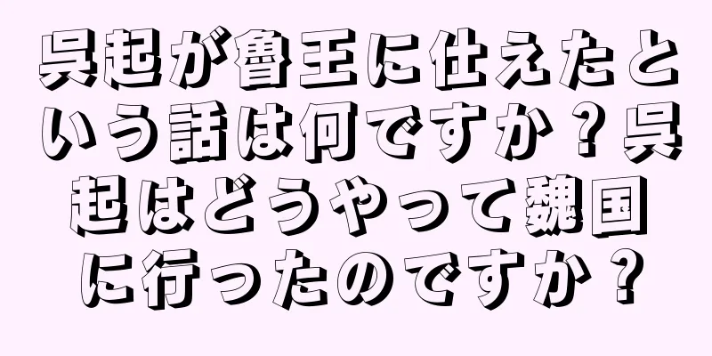 呉起が魯王に仕えたという話は何ですか？呉起はどうやって魏国に行ったのですか？