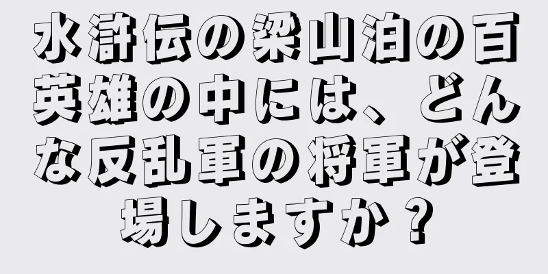 水滸伝の梁山泊の百英雄の中には、どんな反乱軍の将軍が登場しますか？