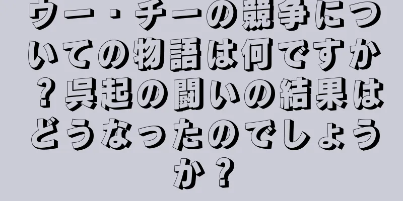 ウー・チーの競争についての物語は何ですか？呉起の闘いの結果はどうなったのでしょうか？