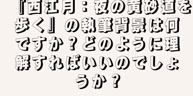 『西江月：夜の黄砂道を歩く』の執筆背景は何ですか？どのように理解すればいいのでしょうか？