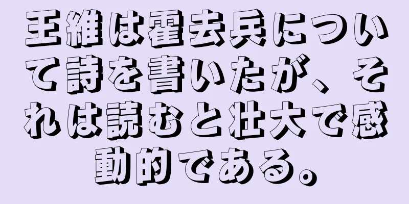 王維は霍去兵について詩を書いたが、それは読むと壮大で感動的である。