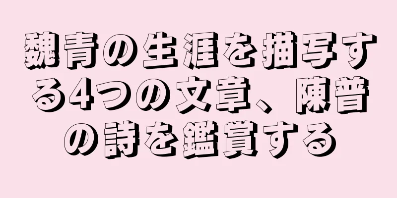 魏青の生涯を描写する4つの文章、陳普の詩を鑑賞する