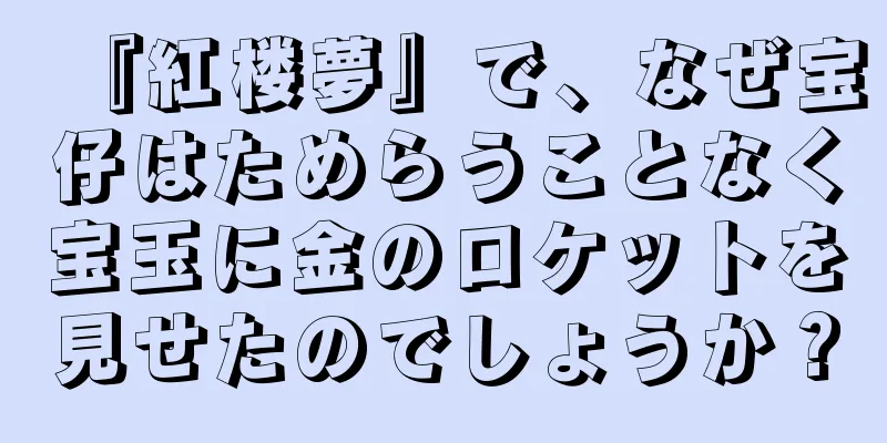『紅楼夢』で、なぜ宝仔はためらうことなく宝玉に金のロケットを見せたのでしょうか？