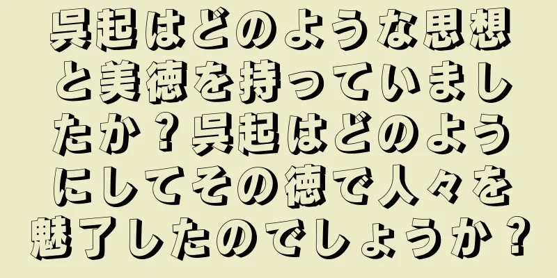 呉起はどのような思想と美徳を持っていましたか？呉起はどのようにしてその徳で人々を魅了したのでしょうか？