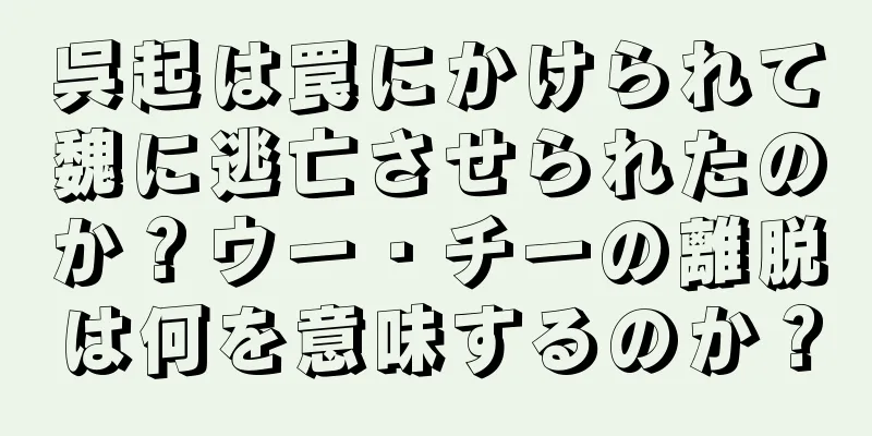 呉起は罠にかけられて魏に逃亡させられたのか？ウー・チーの離脱は何を意味するのか？